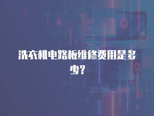 洗衣機電路板維修費用是多少？