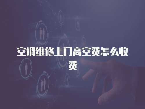 空調(diào)維修上門高空費怎么收費