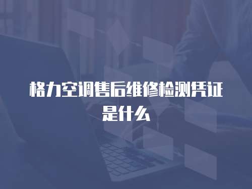 格力空調(diào)售后維修檢測(cè)憑證是什么