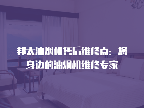 邦太油煙機售后維修點：您身邊的油煙機維修專家