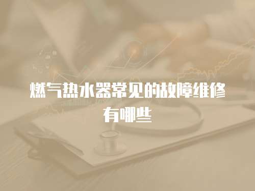燃?xì)鉄崴鞒Ｒ姷墓收暇S修有哪些