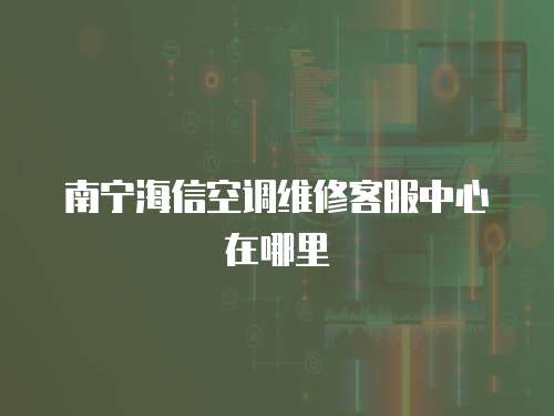 南寧海信空調維修客服中心在哪里