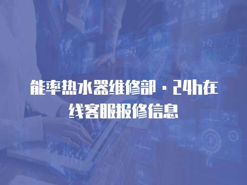 能率熱水器維修部·24h在線客服報修信息