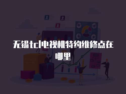 無錫tcl電視機特約維修點在哪里