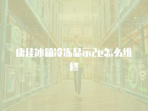 康佳冰箱冷凍顯示2e怎么維修
