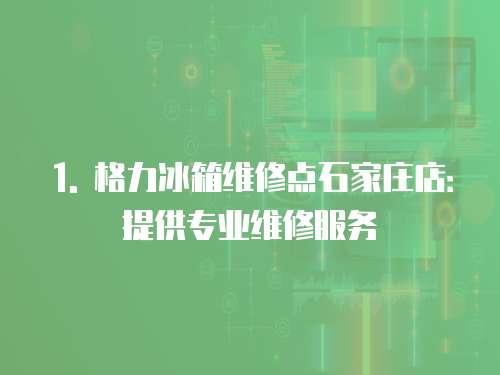 1. 格力冰箱維修點石家莊店：提供專業維修服務