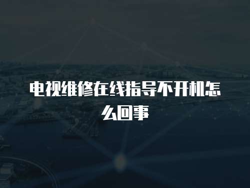 電視維修在線指導不開機怎么回事