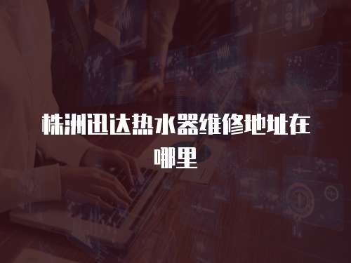 株洲迅達熱水器維修地址在哪里