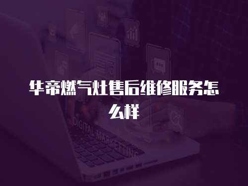 華帝燃氣灶售后維修服務怎么樣