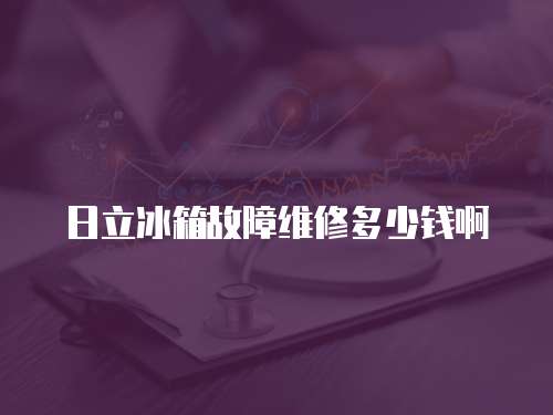 日立冰箱故障維修多少錢啊