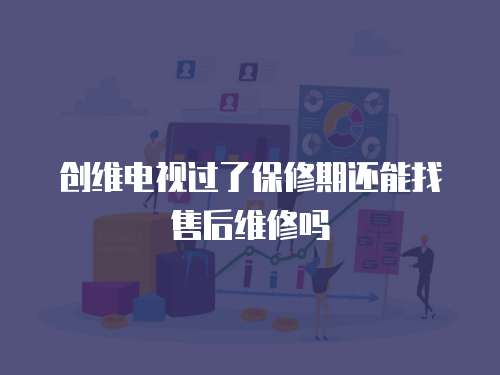 創維電視過了保修期還能找售后維修嗎