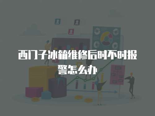西門子冰箱維修后時不時報警怎么辦