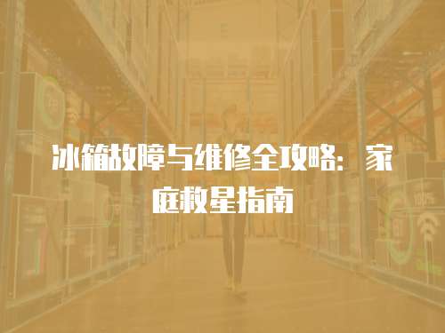 冰箱故障與維修全攻略：家庭救星指南