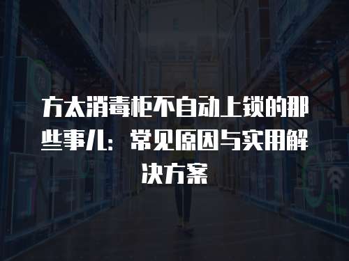 方太消毒柜不自動上鎖的那些事兒：常見原因與實用解決方案