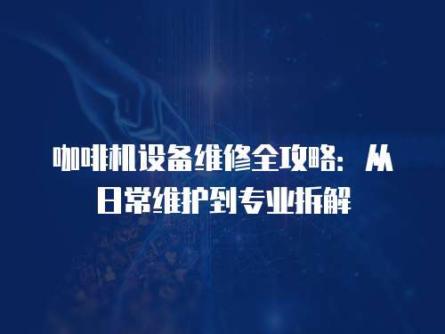 咖啡機設備維修全攻略：從日常維護到專業拆解