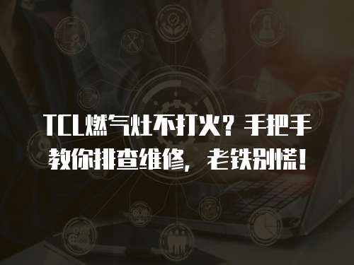 TCL燃氣灶不打火?手把手教你排查維修,老鐵別慌! TCL燃氣灶不打火?手把手教你排查維修,老鐵別慌!
