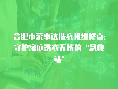 合肥市榮事達(dá)洗衣機(jī)維修點(diǎn)：守護(hù)家庭洗衣無(wú)憂的“急救站”