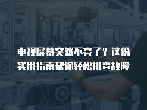 電視屏幕突然不亮了？這份實用指南幫你輕松排查故障
