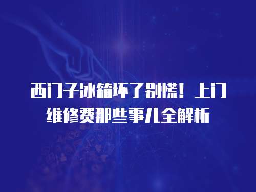 西門子冰箱壞了別慌！上門維修費那些事兒全解析