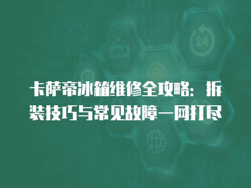 卡薩帝冰箱維修全攻略：拆裝技巧與常見故障一網打盡