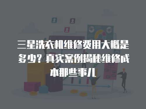 三星洗衣機維修費用大概是多少？真實案例揭秘維修成本那些事兒
