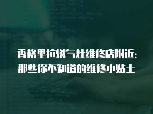 香格里拉燃氣灶維修店附近：那些你不知道的維修小貼士