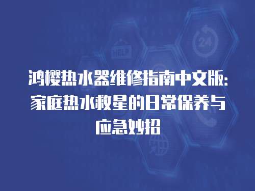鴻櫻熱水器維修指南中文版：家庭熱水救星的日常保養與應急妙招
