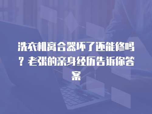 洗衣機(jī)離合器壞了還能修嗎？老張的親身經(jīng)歷告訴你答案