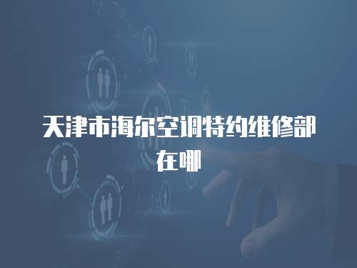 天津市海爾空調(diào)特約維修部在哪