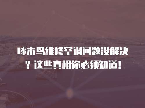 啄木鳥維修空調問題沒解決？這些真相你必須知道！