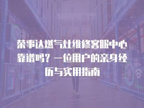榮事達(dá)燃?xì)庠罹S修客服中心靠譜嗎？一位用戶的親身經(jīng)歷與實(shí)用指南