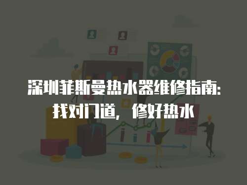 深圳菲斯曼熱水器維修指南：找對門道，修好熱水