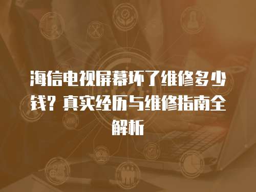 海信電視屏幕壞了維修多少錢？真實(shí)經(jīng)歷與維修指南全解析
