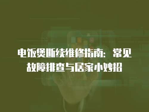 電飯煲斷續(xù)維修指南：常見故障排查與居家小妙招