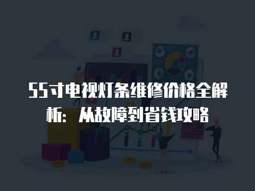 55寸電視燈條維修價格全解析：從故障到省錢攻略