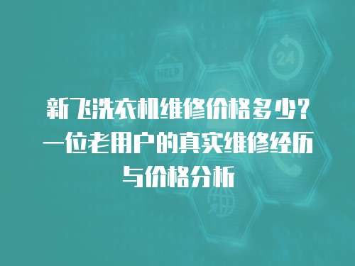 新飛洗衣機(jī)維修價格多少?一位老用戶的真實(shí)維修經(jīng)歷與價格分析 新飛洗衣機(jī)維修價格多少?一位老用戶的真實(shí)維修經(jīng)歷與價格分析