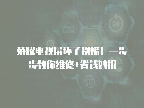 榮耀電視屏壞了別慌！一步步教你維修+省錢妙招