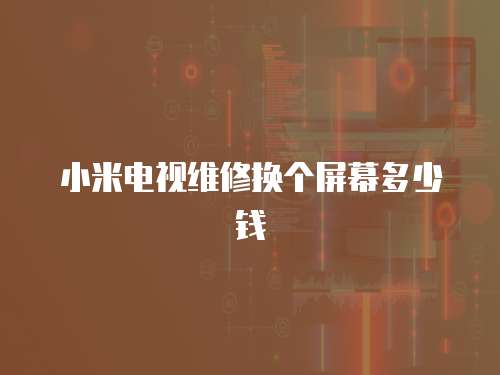 小米電視維修換個屏幕多少錢