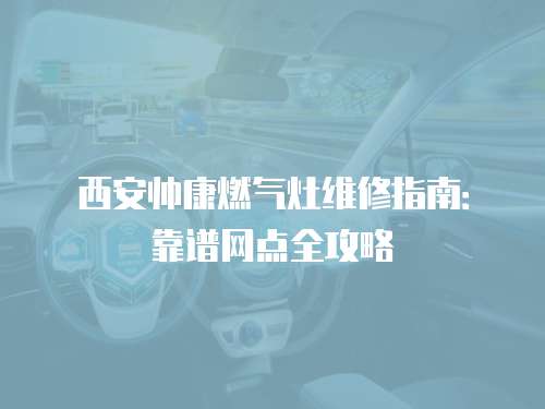 西安帥康燃氣灶維修指南：靠譜網(wǎng)點全攻略