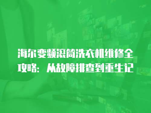 海爾變頻滾筒洗衣機維修全攻略:從故障排查到重生記 海爾變頻滾筒洗衣機維修全攻略:從故障排查到重生記