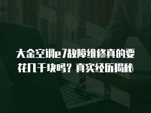 大金空調e7故障維修真的要花幾千塊嗎?真實經歷揭秘 大金空調e7故障維修真的要花幾千塊嗎?真實經歷揭秘