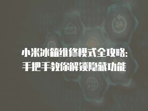 小米冰箱維修模式全攻略：手把手教你解鎖隱藏功能