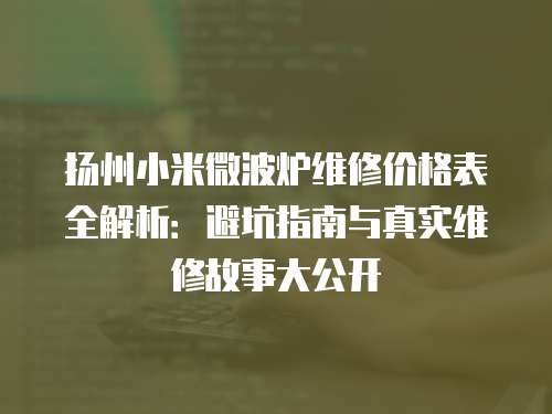 揚(yáng)州小米微波爐維修價(jià)格表全解析:避坑指南與真實(shí)維修故事大公開(kāi) 揚(yáng)州小米微波爐維修價(jià)格表全解析:避坑指南與真實(shí)維修故事大公開(kāi)