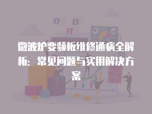微波爐變頻板維修通病全解析：常見(jiàn)問(wèn)題與實(shí)用解決方案