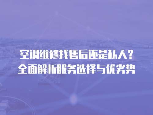 空調(diào)維修找售后還是私人？全面解析服務(wù)選擇與優(yōu)劣勢
