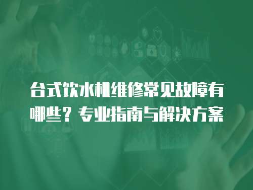 臺式飲水機(jī)維修常見故障有哪些？專業(yè)指南與解決方案