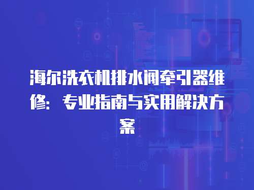 海爾洗衣機排水閥牽引器維修：專業指南與實用解決方案