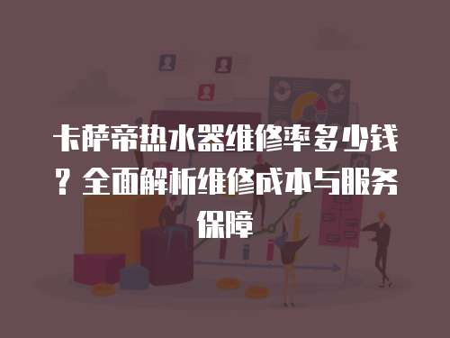 卡薩帝熱水器維修率多少錢？全面解析維修成本與服務保障