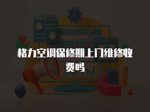 格力空調(diào)保修期上門維修收費嗎