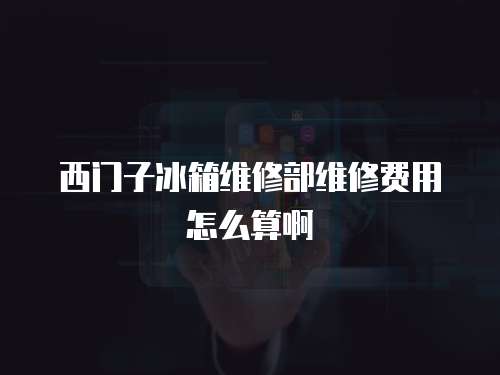 西門子冰箱維修部維修費用怎么算啊